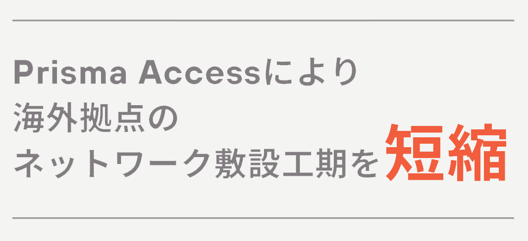 Prisma Accessにより
海外拠点のネットワーク敷設工期を短縮