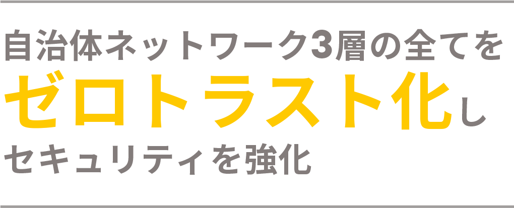 自治体ネットワーク3層の全てを ゼロトラスト化し セキュリティを強化